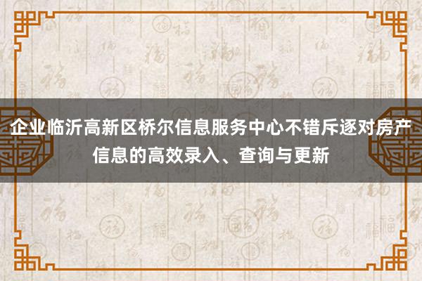 企业临沂高新区桥尔信息服务中心不错斥逐对房产信息的高效录入、查询与更新